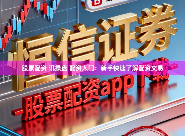 股票配资 讯操盘 配资入门:新手快速了解配资交易