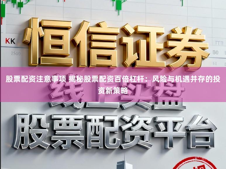 股票配资注意事项 揭秘股票配资百倍杠杆：风险与机遇并存的投资新策略