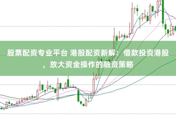 股票配资专业平台 港股配资新解:借款投资港股,放大资金操作的融资策略