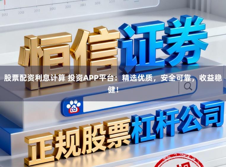 股票配资利息计算 投资APP平台：精选优质，安全可靠，收益稳健！