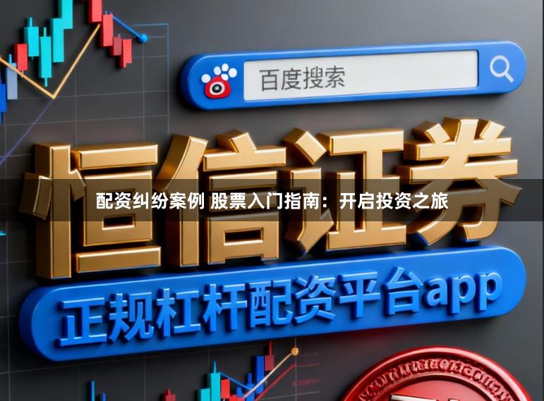 配资纠纷案例 股票入门指南:开启投资之旅