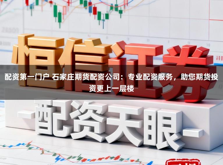 配资第一门户 石家庄期货配资公司：专业配资服务，助您期货投资更上一层楼