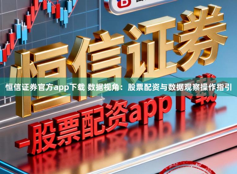 恒信证券官方app下载 数据视角：股票配资与数据观察操作指引