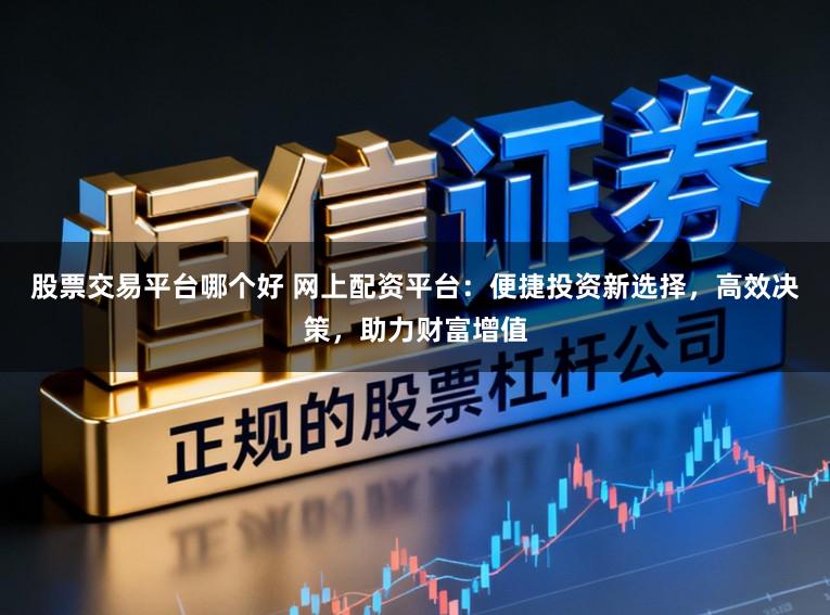 股票交易平台哪个好 网上配资平台:便捷投资新选择,高效决策,助力财富增值