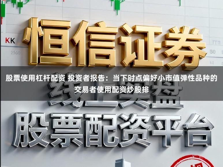 股票使用杠杆配资 投资者报告:当下时点偏好小市值弹性品种的交易者使用配资炒股排