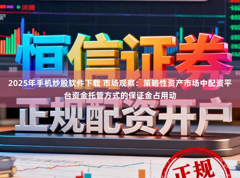 2025年手机炒股软件下载 市场观察：策略性资产市场中配资平台资金托管方式的保证金占用动