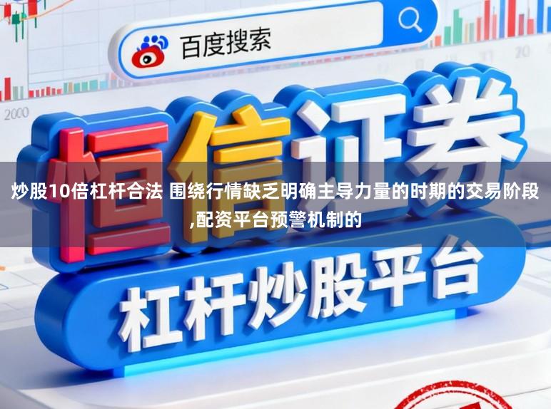 炒股10倍杠杆合法 围绕行情缺乏明确主导力量的时期的交易阶段，配资平台预警机制的