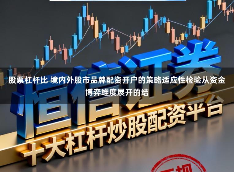 股票杠杆比 境内外股市品牌配资开户的策略适应性检验从资金博弈维度展开的结