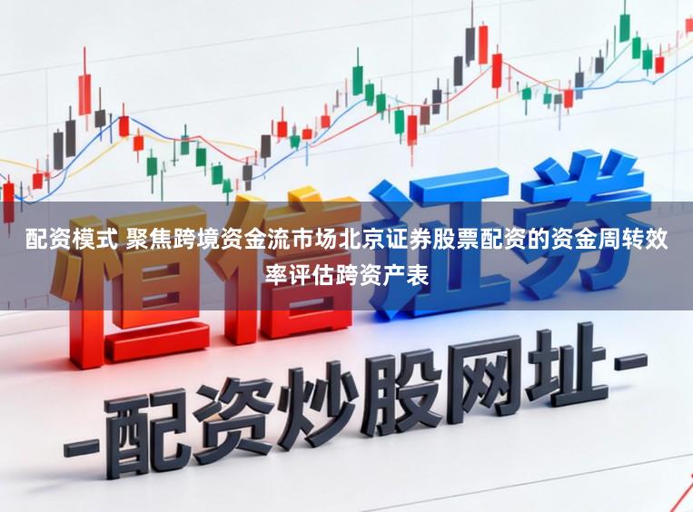 配资模式 聚焦跨境资金流市场北京证券股票配资的资金周转效率评估跨资产表