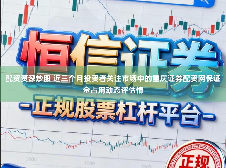 配资资深炒股 近三个月投资者关注市场中的重庆证券配资网保证金占用动态评估情