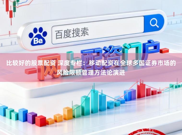 比较好的股票配资 深度专栏：移动配资在全球多国证券市场的风险限额管理方法论演进