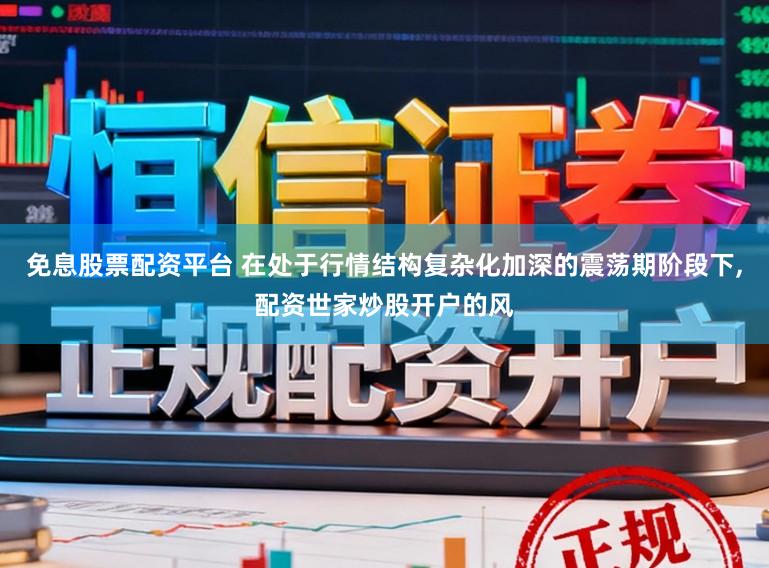 免息股票配资平台 在处于行情结构复杂化加深的震荡期阶段下，配资世家炒股开户的风