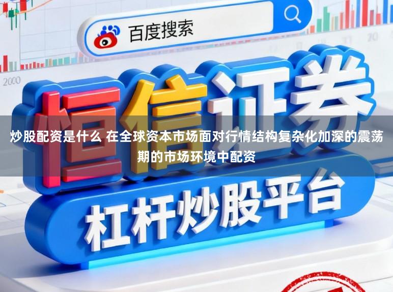 炒股配资是什么 在全球资本市场面对行情结构复杂化加深的震荡期的市场环境中配资