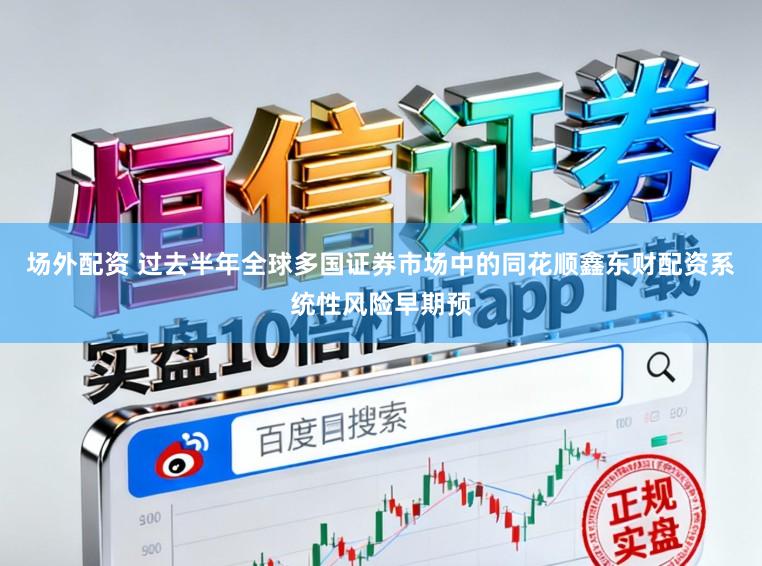场外配资 过去半年全球多国证券市场中的同花顺鑫东财配资系统性风险早期预