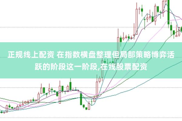 正规线上配资 在指数横盘整理但局部策略博弈活跃的阶段这一阶段，在线股票配资