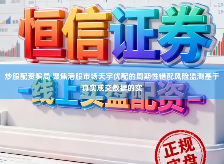炒股配资骗局 聚焦港股市场天宇优配的周期性错配风险监测基于真实成交数据的实