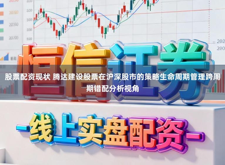 股票配资现状 腾达建设股票在沪深股市的策略生命周期管理跨周期错配分析视角
