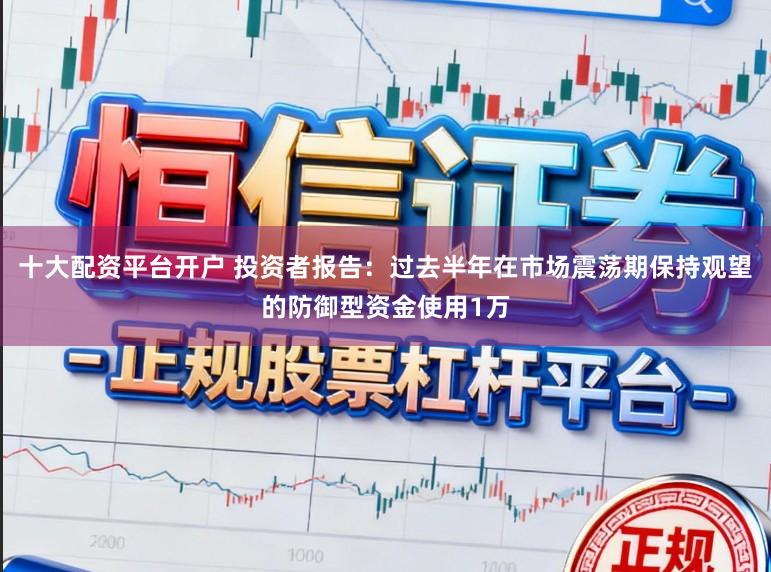 十大配资平台开户 投资者报告:过去半年在市场震荡期保持观望的防御型资金使用1万