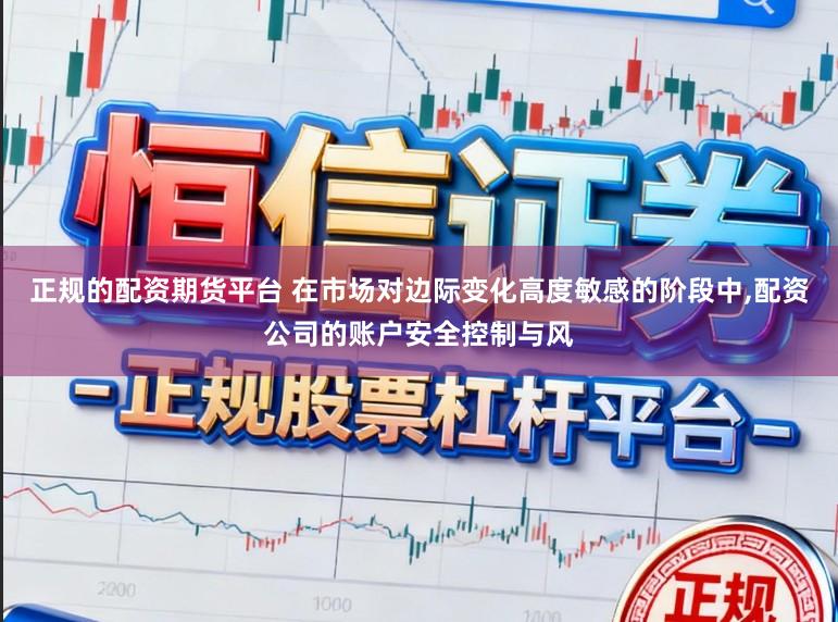 正规的配资期货平台 在市场对边际变化高度敏感的阶段中，配资公司的账户安全控制与风