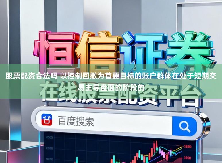 股票配资合法吗 以控制回撤为首要目标的账户群体在处于短期交易主导盘面的阶段的