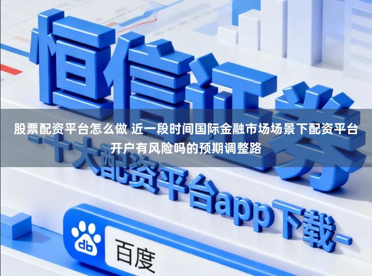 股票配资平台怎么做 近一段时间国际金融市场场景下配资平台开户有风险吗的预期调整路
