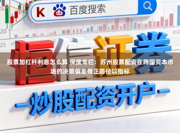 股票加杠杆利息怎么算 深度专栏：苏州股票配资在跨国资本市场的决策偏差修正路径以指标