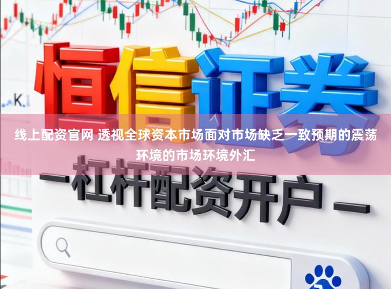 线上配资官网 透视全球资本市场面对市场缺乏一致预期的震荡环境的市场环境外汇