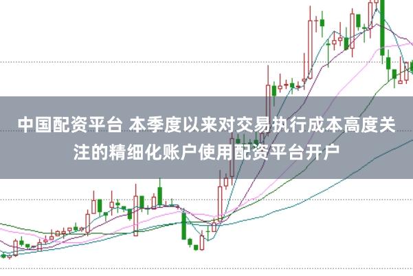 中国配资平台 本季度以来对交易执行成本高度关注的精细化账户使用配资平台开户