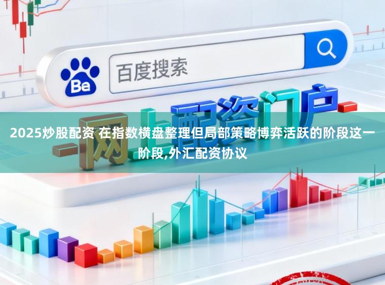 2025炒股配资 在指数横盘整理但局部策略博弈活跃的阶段这一阶段，外汇配资协议