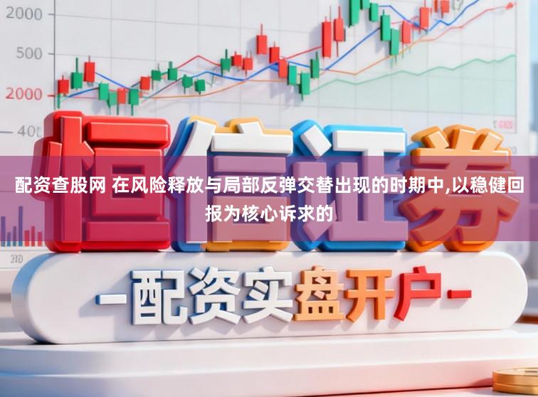 配资查股网 在风险释放与局部反弹交替出现的时期中，以稳健回报为核心诉求的
