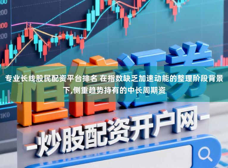 专业长线股民配资平台排名 在指数缺乏加速动能的整理阶段背景下，侧重趋势持有的中长周期资