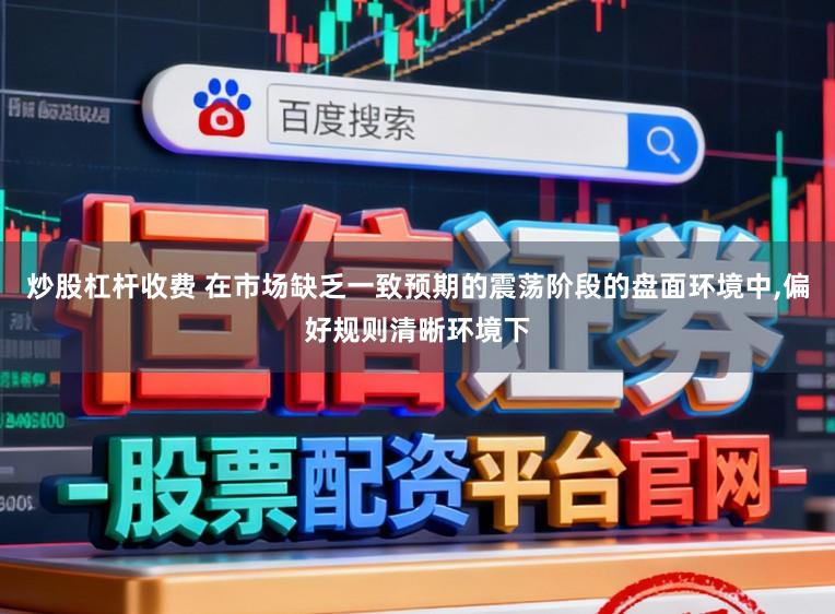 炒股杠杆收费 在市场缺乏一致预期的震荡阶段的盘面环境中，偏好规则清晰环境下