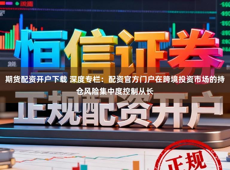 期货配资开户下载 深度专栏：配资官方门户在跨境投资市场的持仓风险集中度控制从长