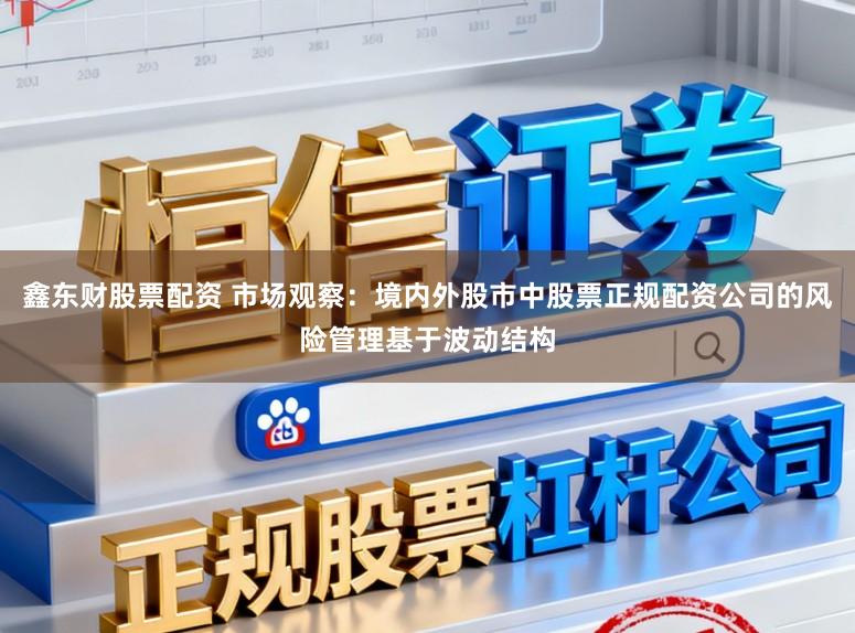 鑫东财股票配资 市场观察：境内外股市中股票正规配资公司的风险管理基于波动结构