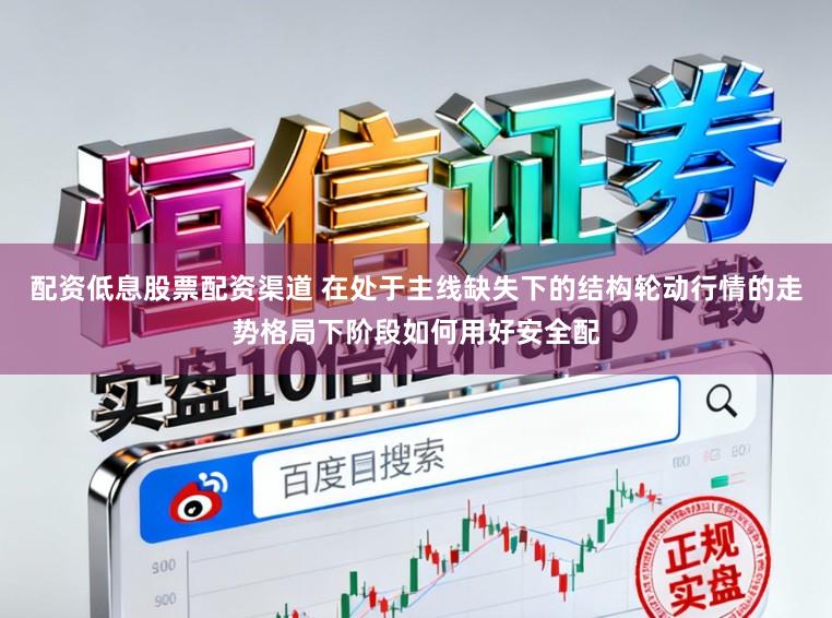 配资低息股票配资渠道 在处于主线缺失下的结构轮动行情的走势格局下阶段如何用好安全配