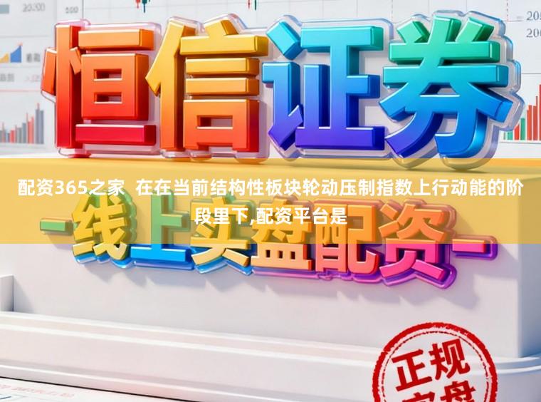 配资365之家  在在当前结构性板块轮动压制指数上行动能的阶段里下,配资平台是