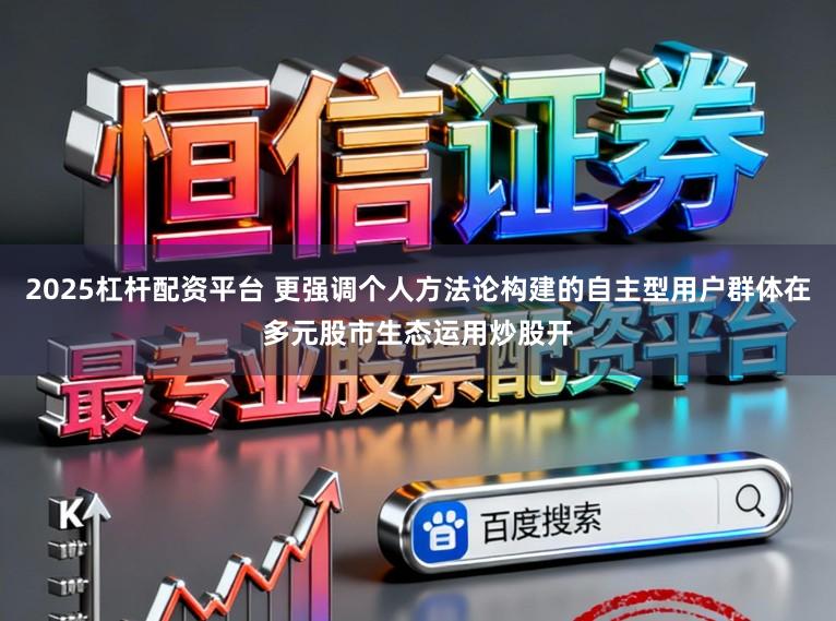 2025杠杆配资平台 更强调个人方法论构建的自主型用户群体在多元股市生态运用炒股开
