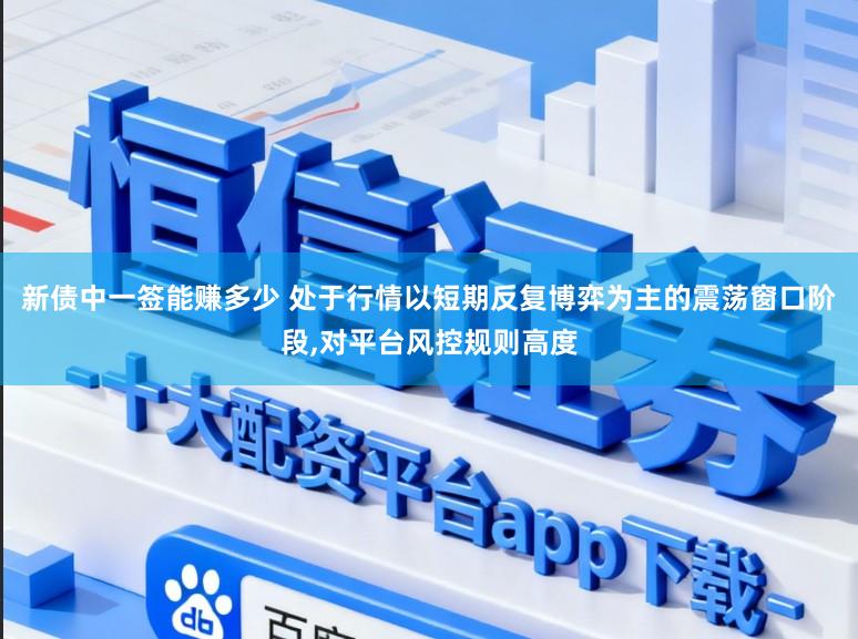 新债中一签能赚多少 处于行情以短期反复博弈为主的震荡窗口阶段，对平台风控规则高度