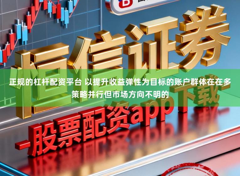 正规的杠杆配资平台 以提升收益弹性为目标的账户群体在在多策略并行但市场方向不明的