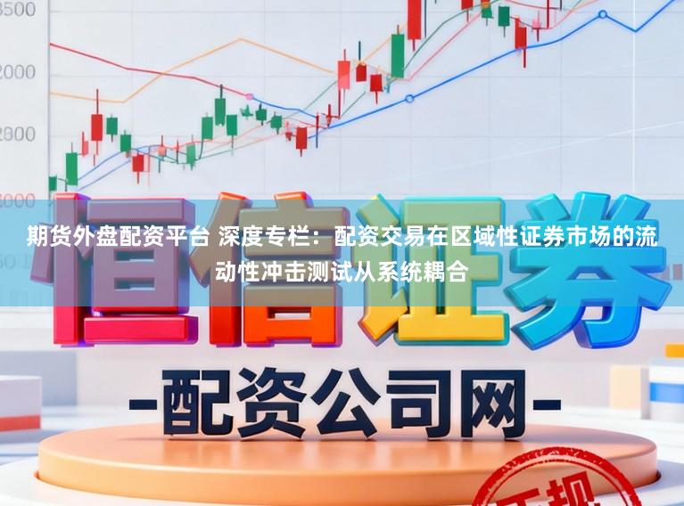 期货外盘配资平台 深度专栏：配资交易在区域性证券市场的流动性冲击测试从系统耦合