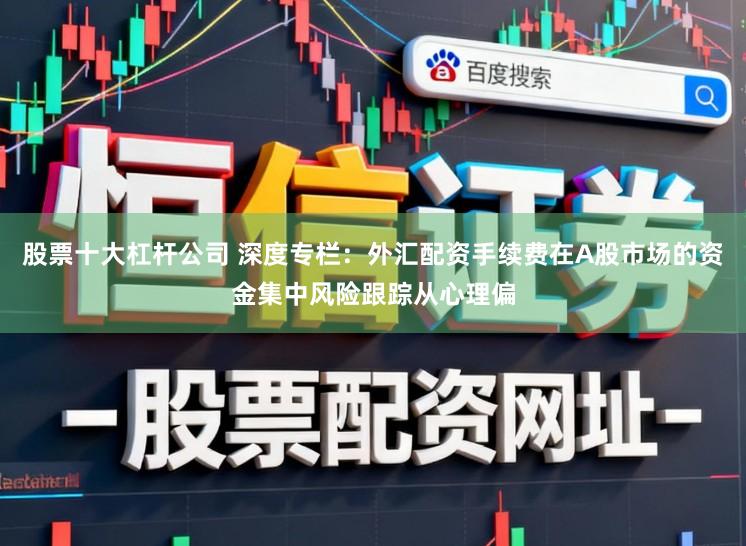股票十大杠杆公司 深度专栏：外汇配资手续费在A股市场的资金集中风险跟踪从心理偏