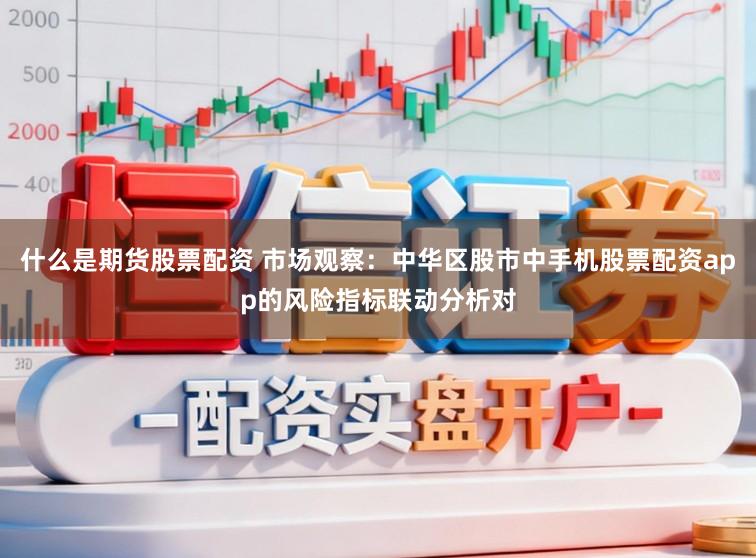 什么是期货股票配资 市场观察：中华区股市中手机股票配资app的风险指标联动分析对