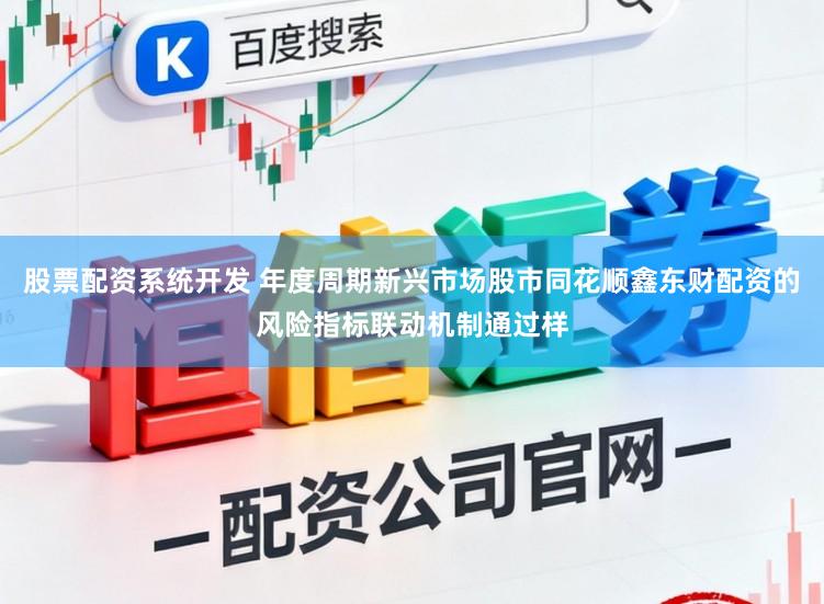 股票配资系统开发 年度周期新兴市场股市同花顺鑫东财配资的风险指标联动机制通过样