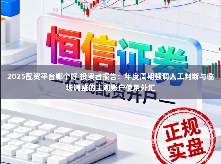 2025配资平台哪个好 投资者报告：年度周期强调人工判断与临场调整的主观账户使用外汇