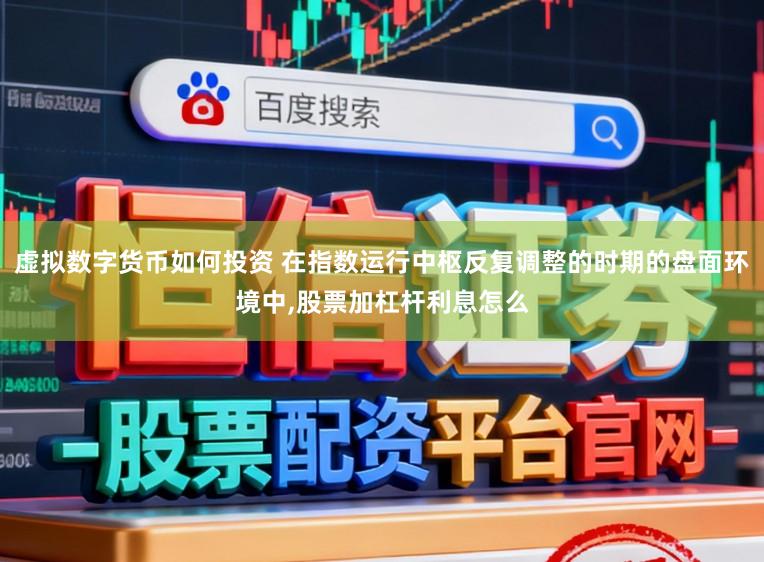 虚拟数字货币如何投资 在指数运行中枢反复调整的时期的盘面环境中，股票加杠杆利息怎么