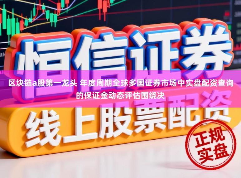 区块链a股第一龙头 年度周期全球多国证券市场中实盘配资查询的保证金动态评估围绕决