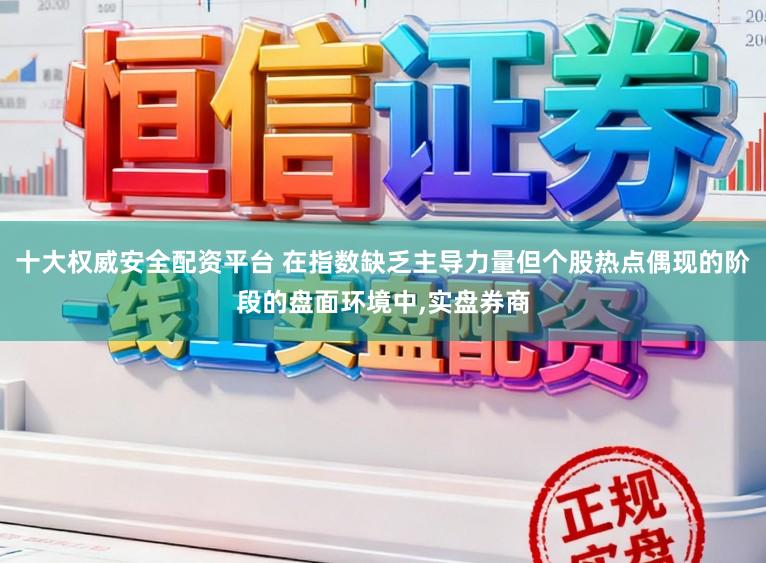十大权威安全配资平台 在指数缺乏主导力量但个股热点偶现的阶段的盘面环境中，实盘券商