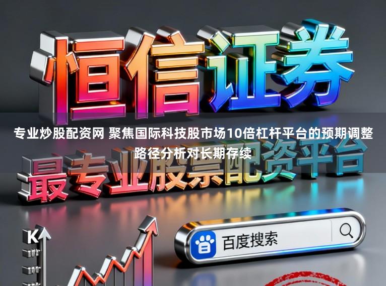 专业炒股配资网 聚焦国际科技股市场10倍杠杆平台的预期调整路径分析对长期存续