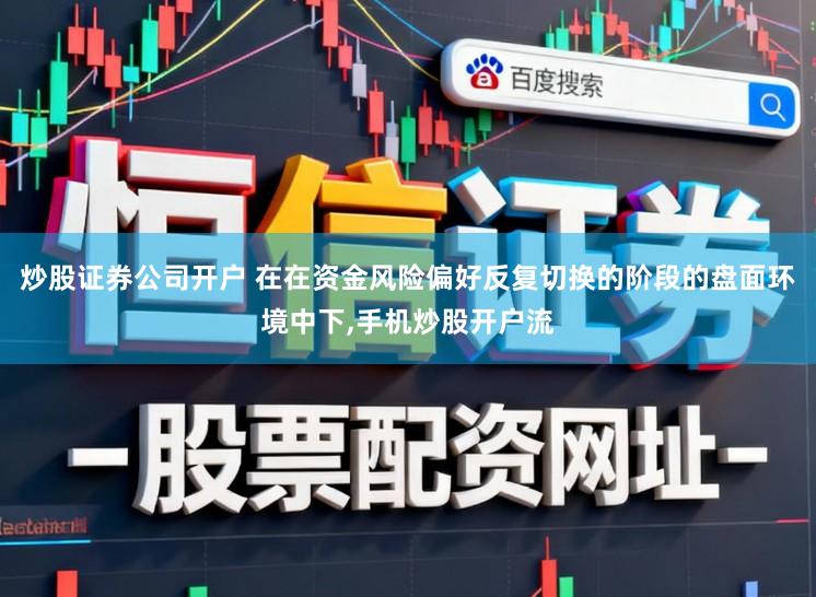 炒股证券公司开户 在在资金风险偏好反复切换的阶段的盘面环境中下，手机炒股开户流