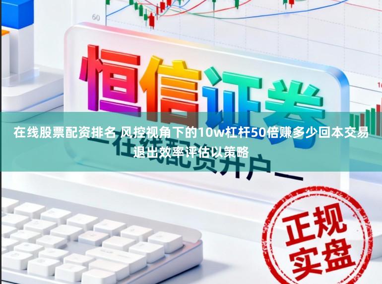 在线股票配资排名 风控视角下的10w杠杆50倍赚多少回本交易退出效率评估以策略